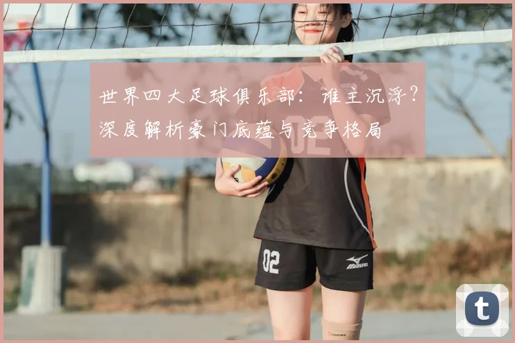 世界四大足球俱乐部:谁主沉浮?深度解析豪门底蕴与竞争格局