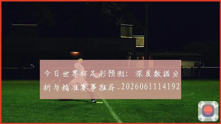 今日世界杯足彩预测：深度数据分析与精准赛事推荐_20260611141924