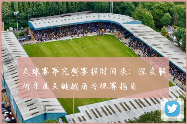 足球赛事完整赛程时间表：深度解析年度关键战局与观赛指南