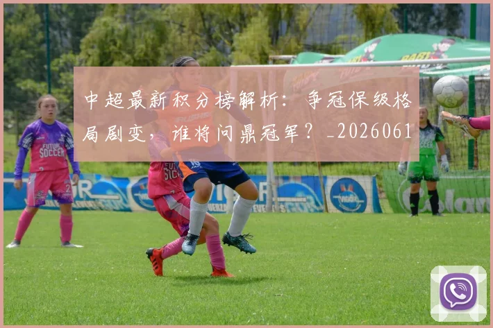中超最新积分榜解析：争冠保级格局剧变，谁将问鼎冠军？_20260610190415