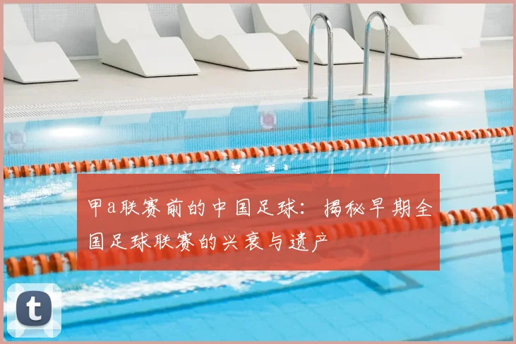 甲a联赛前的中国足球：揭秘早期全国足球联赛的兴衰与遗产