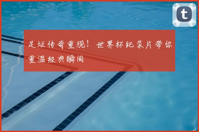 足坛传奇重现！世界杯纪录片带你重温经典瞬间