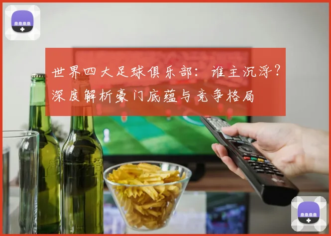 世界四大足球俱乐部：谁主沉浮？深度解析豪门底蕴与竞争格局