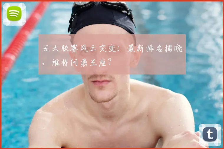 五大联赛风云突变：最新排名揭晓，谁将问鼎王座？