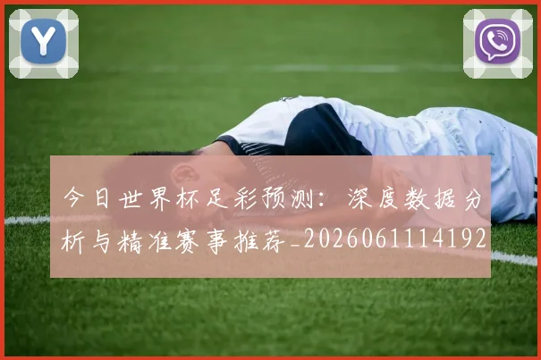 今日世界杯足彩预测:深度数据分析与精准赛事推荐_20260611141924