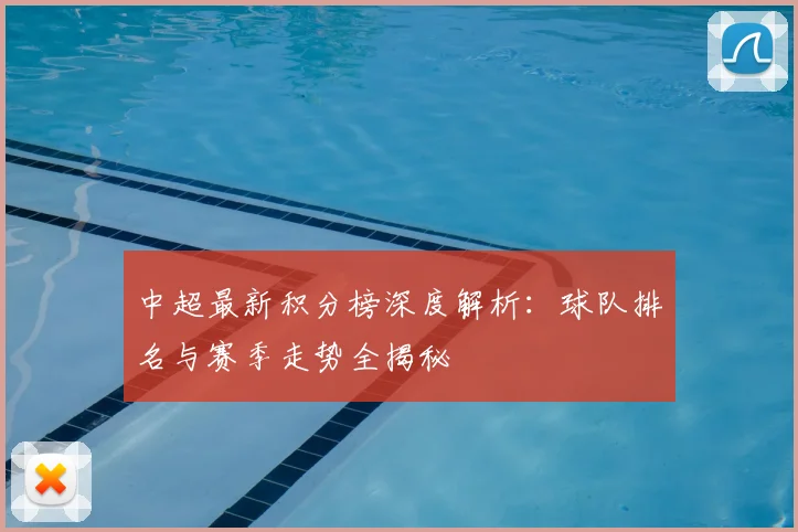 中超最新积分榜深度解析：球队排名与赛季走势全揭秘