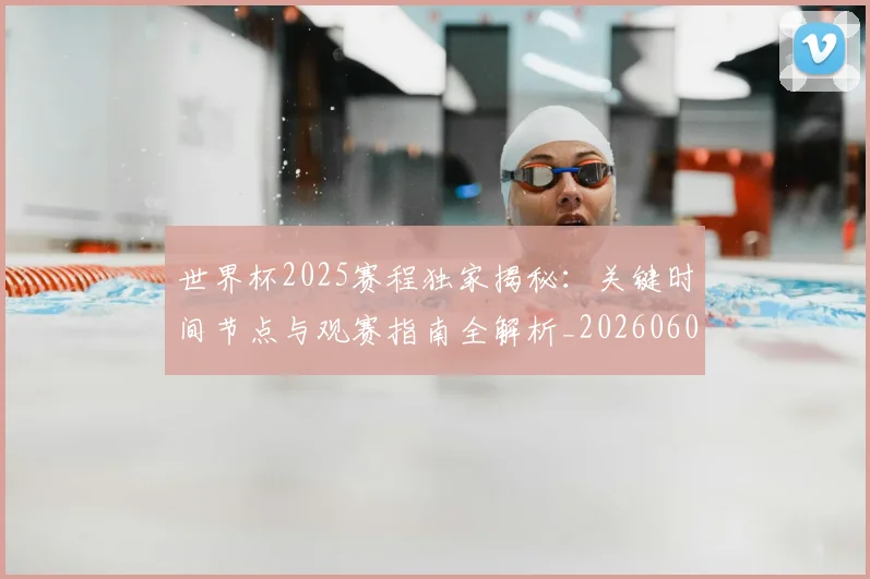 世界杯2025赛程独家揭秘：关键时间节点与观赛指南全解析_20260609201248