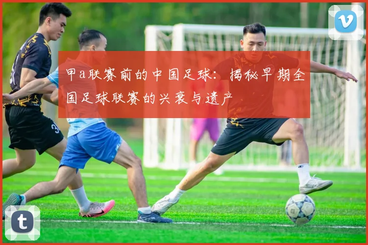 甲a联赛前的中国足球：揭秘早期全国足球联赛的兴衰与遗产
