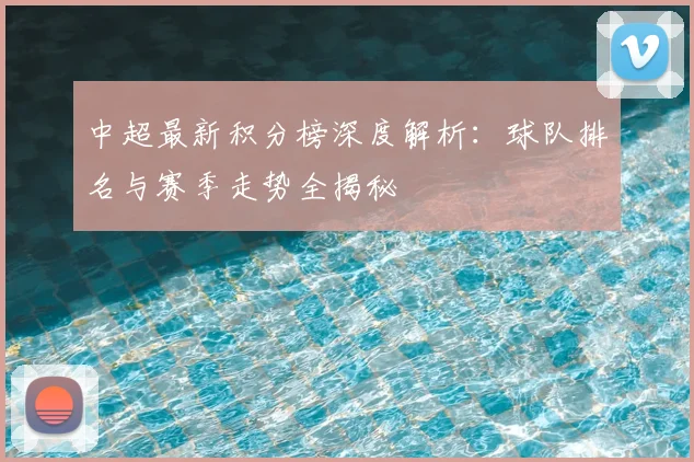 中超最新积分榜深度解析:球队排名与赛季走势全揭秘