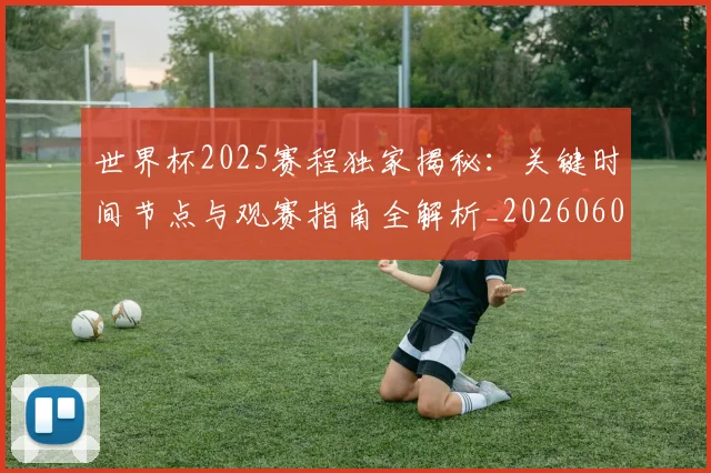 世界杯2025赛程独家揭秘:关键时间节点与观赛指南全解析_20260609201248