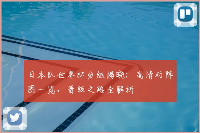日本队世界杯分组揭晓：高清对阵图一览，晋级之路全解析