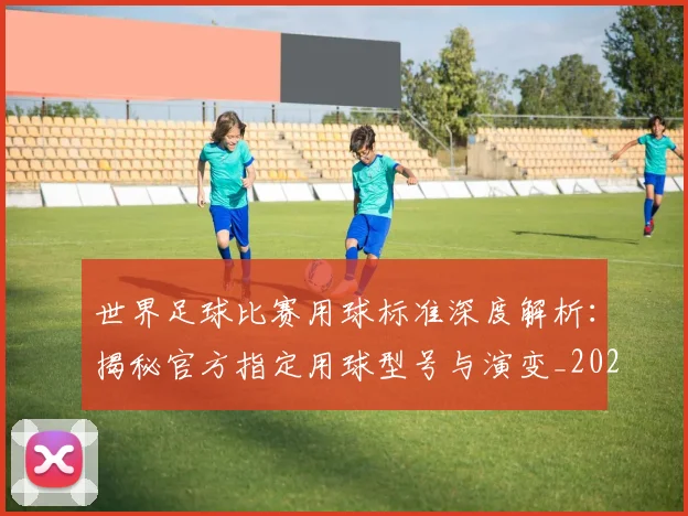 世界足球比赛用球标准深度解析：揭秘官方指定用球型号与演变_20260609201515